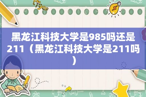 黑龙江科技大学是985吗还是211（黑龙江科技大学是211吗）