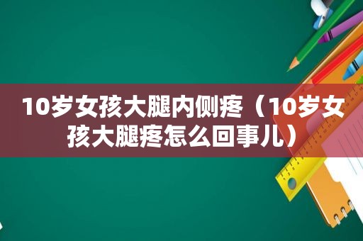 10岁女孩大腿内侧疼（10岁女孩大腿疼怎么回事儿）