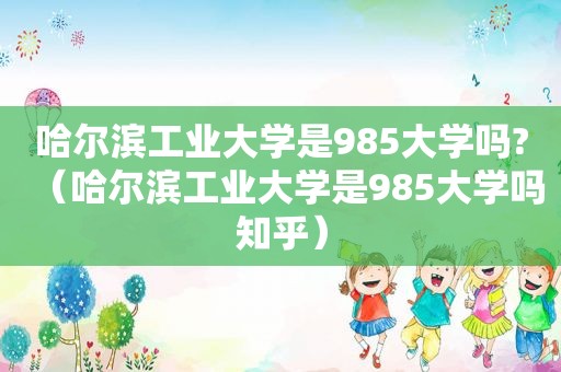 哈尔滨工业大学是985大学吗?（哈尔滨工业大学是985大学吗知乎）