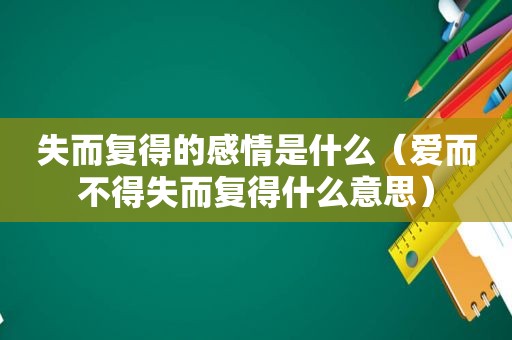 失而复得的感情是什么（爱而不得失而复得什么意思）