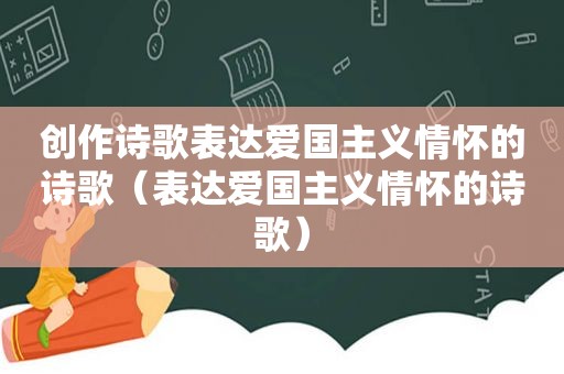 创作诗歌表达爱国主义情怀的诗歌（表达爱国主义情怀的诗歌）