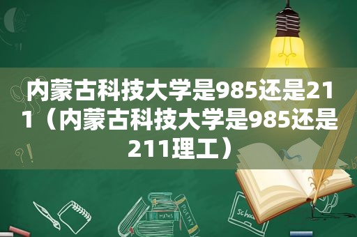 内蒙古科技大学是985还是211（内蒙古科技大学是985还是211理工）