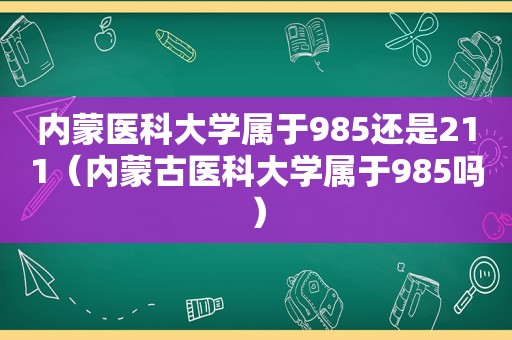 内蒙医科大学属于985还是211（内蒙古医科大学属于985吗）