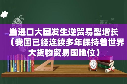 当进口大国发生逆贸易型增长（我国已经连续多年保持着世界大货物贸易国地位）