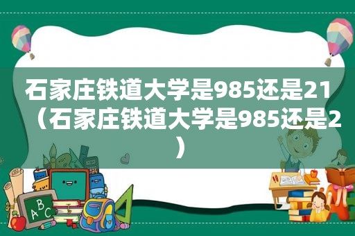 石家庄铁道大学是985还是21（石家庄铁道大学是985还是2）