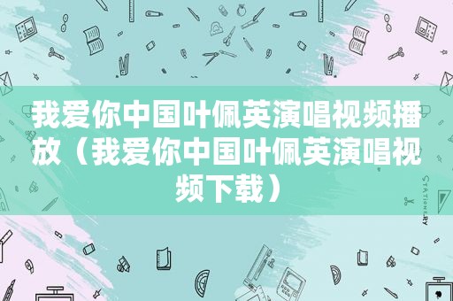 我爱你中国叶佩英演唱视频播放（我爱你中国叶佩英演唱视频下载）