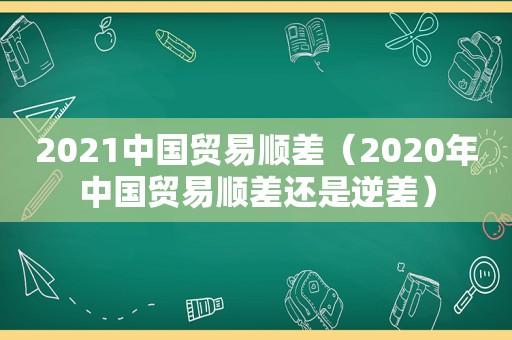 2021中国贸易顺差（2020年中国贸易顺差还是逆差）