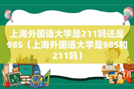 上海外国语大学是211吗还是985（上海外国语大学是985和211吗）