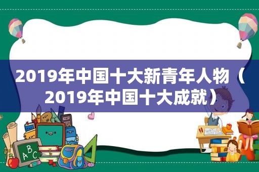 2019年中国十大新青年人物（2019年中国十大成就）