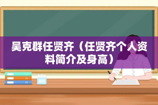 吴克群任贤齐（任贤齐个人资料简介及身高）