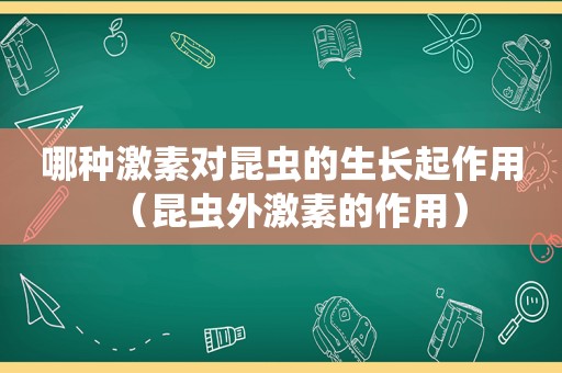 哪种激素对昆虫的生长起作用（昆虫外激素的作用）