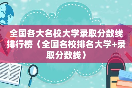 全国各大名校大学录取分数线排行榜（全国名校排名大学+录取分数线）