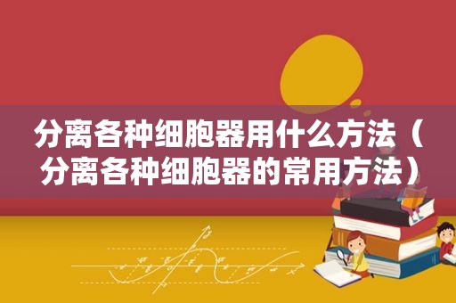 分离各种细胞器用什么方法（分离各种细胞器的常用方法）