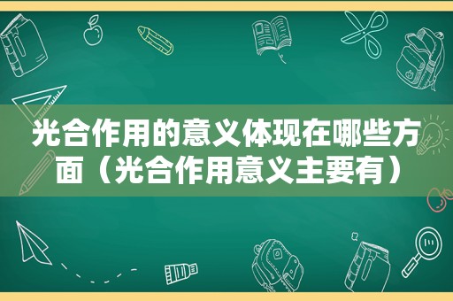 光合作用的意义体现在哪些方面（光合作用意义主要有）