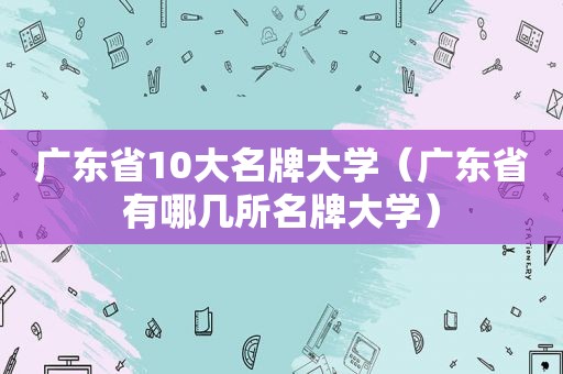 广东省10大名牌大学（广东省有哪几所名牌大学）