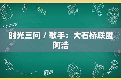 时光三问 / 歌手：大石桥联盟阿浩