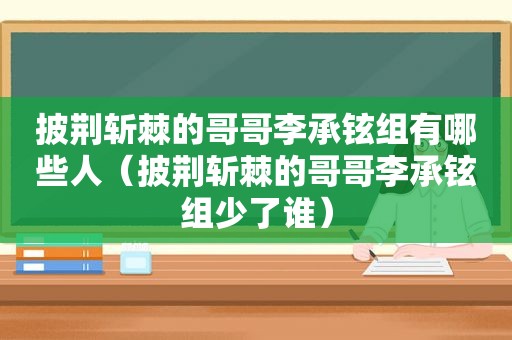 披荆斩棘的哥哥李承铉组有哪些人（披荆斩棘的哥哥李承铉组少了谁）