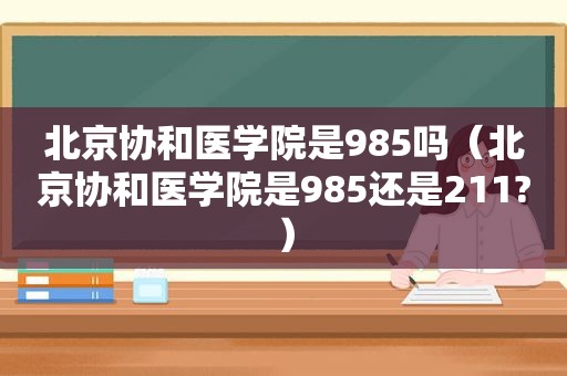 北京协和医学院是985吗（北京协和医学院是985还是211?）