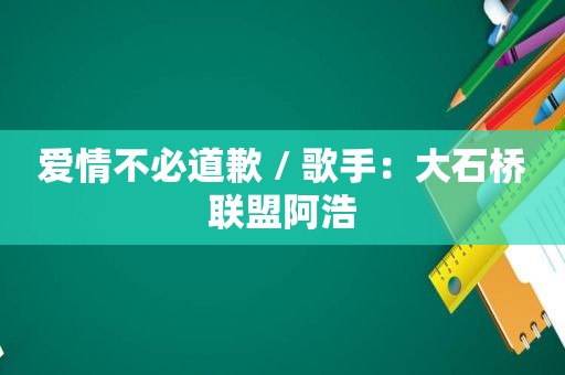 爱情不必道歉 / 歌手：大石桥联盟阿浩