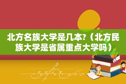 北方名族大学是几本?（北方民族大学是省属重点大学吗）