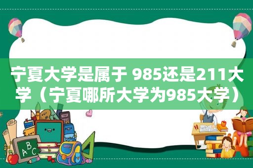 宁夏大学是属于 985还是211大学（宁夏哪所大学为985大学）