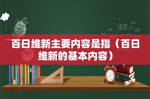 百日维新主要内容是指（百日维新的基本内容）