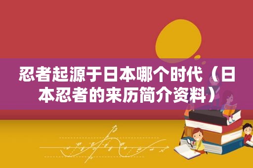 忍者起源于日本哪个时代（日本忍者的来历简介资料）