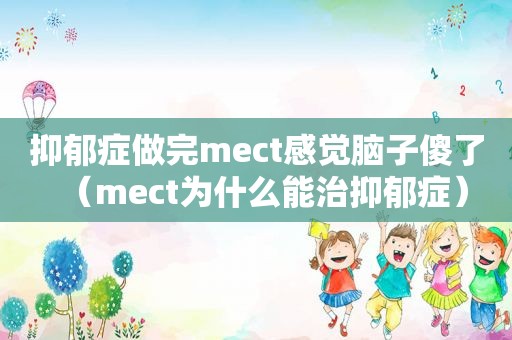 抑郁症做完mect感觉脑子傻了（mect为什么能治抑郁症）