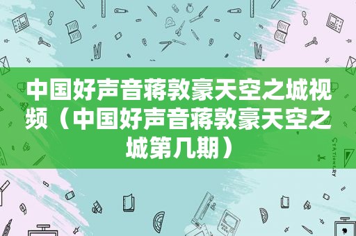 中国好声音蒋敦豪天空之城视频（中国好声音蒋敦豪天空之城第几期）