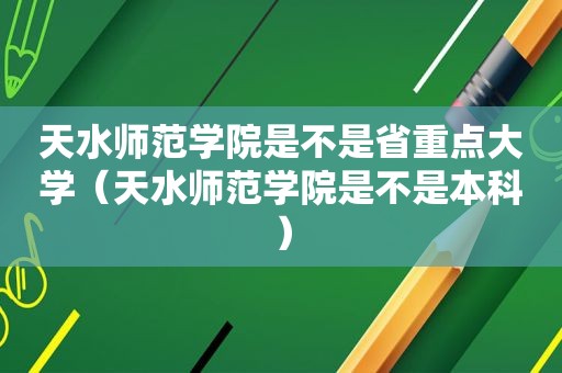 天水师范学院是不是省重点大学（天水师范学院是不是本科）