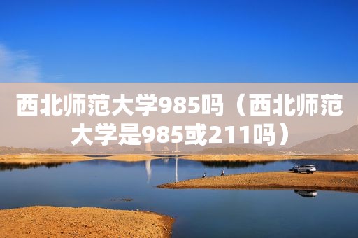 西北师范大学985吗（西北师范大学是985或211吗）