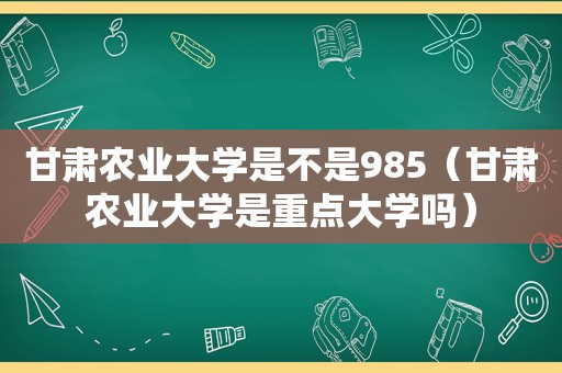 甘肃农业大学是不是985（甘肃农业大学是重点大学吗）