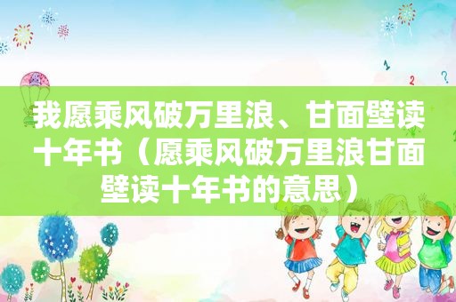 我愿乘风破万里浪、甘面壁读十年书（愿乘风破万里浪甘面壁读十年书的意思）