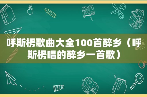 呼斯楞歌曲大全100首醉乡（呼斯楞唱的醉乡一首歌）