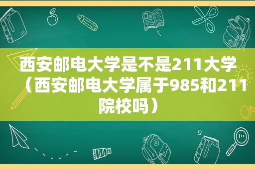 西安邮电大学是不是211大学（西安邮电大学属于985和211院校吗）