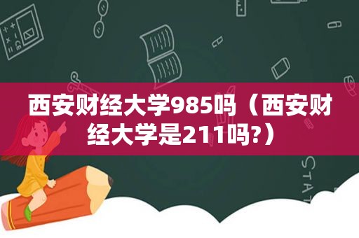 西安财经大学985吗（西安财经大学是211吗?）