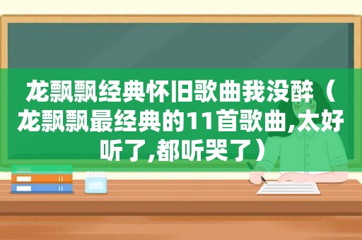 龙飘飘经典怀旧歌曲我没醉（龙飘飘最经典的11首歌曲,太好听了,都听哭了）