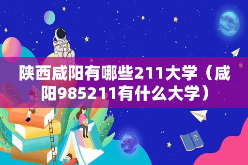 陕西咸阳有哪些211大学（咸阳985211有什么大学）