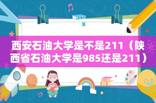 西安石油大学是不是211（陕西省石油大学是985还是211）