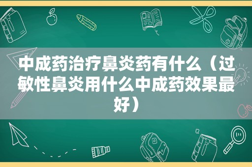 中成药治疗鼻炎药有什么（过敏性鼻炎用什么中成药效果最好）