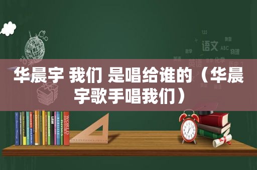 华晨宇 我们 是唱给谁的（华晨宇歌手唱我们）