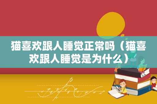 猫喜欢跟人睡觉正常吗（猫喜欢跟人睡觉是为什么）