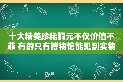 十大精美珍稀铜元不仅价值不菲 有的只有博物馆能见到实物