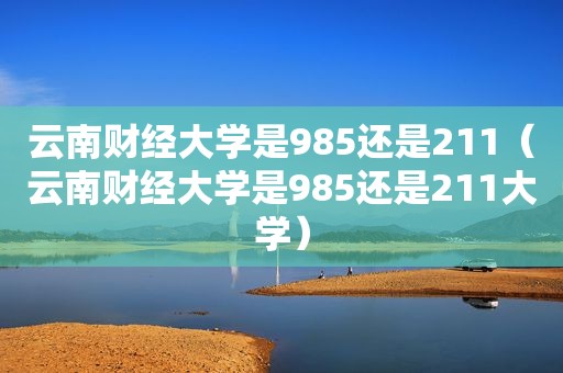 云南财经大学是985还是211（云南财经大学是985还是211大学）