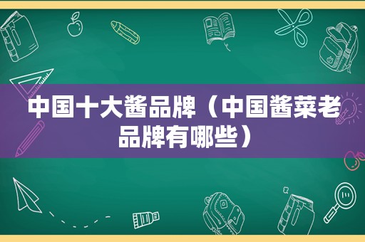 中国十大酱品牌（中国酱菜老品牌有哪些）