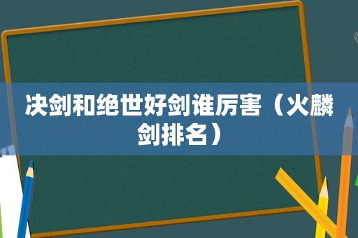 决剑和绝世好剑谁厉害（火麟剑排名）