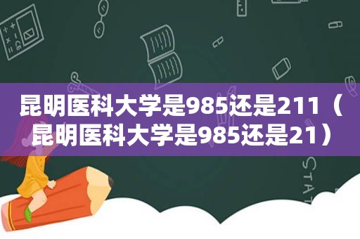 昆明医科大学是985还是211（昆明医科大学是985还是21）