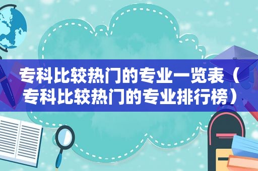 专科比较热门的专业一览表（专科比较热门的专业排行榜）