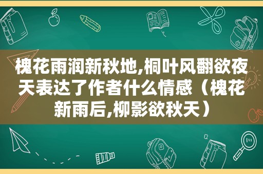 槐花雨润新秋地,桐叶风翻欲夜天表达了作者什么情感（槐花新雨后,柳影欲秋天）