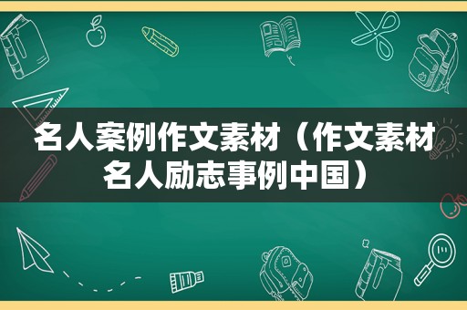 名人案例作文素材（作文素材名人励志事例中国）